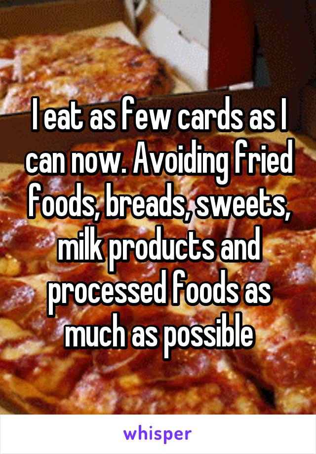I eat as few cards as I can now. Avoiding fried foods, breads, sweets, milk products and processed foods as much as possible