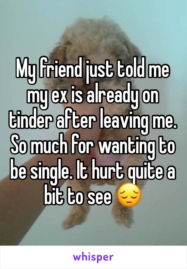 My friend just told me my ex is already on tinder after leaving me. So much for wanting to be single. It hurt quite a bit to see 😔