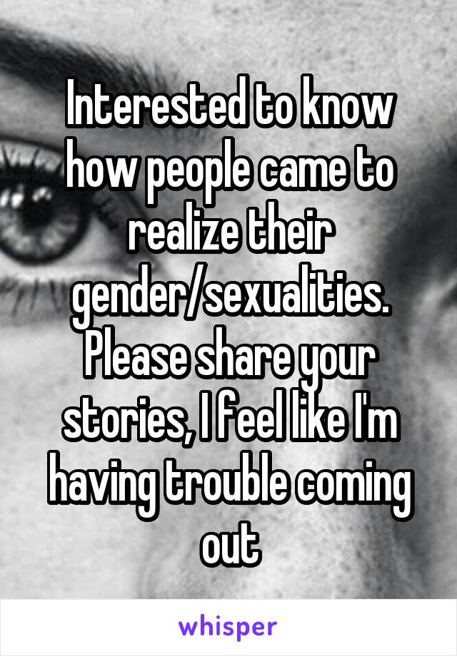 Interested to know how people came to realize their gender/sexualities. Please share your stories, I feel like I'm having trouble coming out