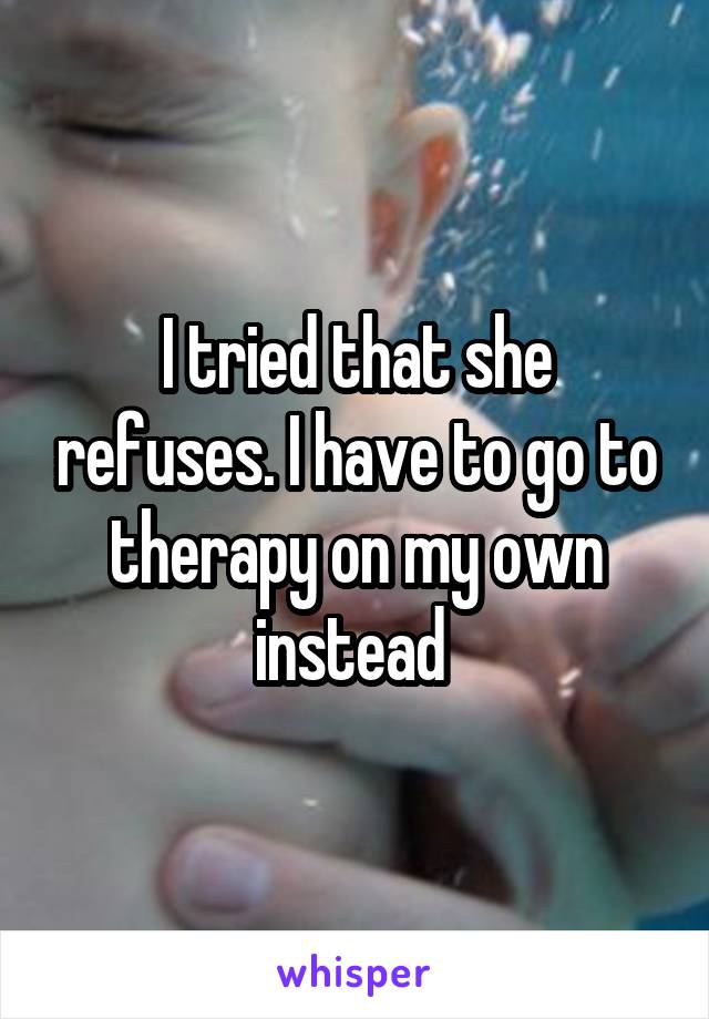 I tried that she refuses. I have to go to therapy on my own instead 