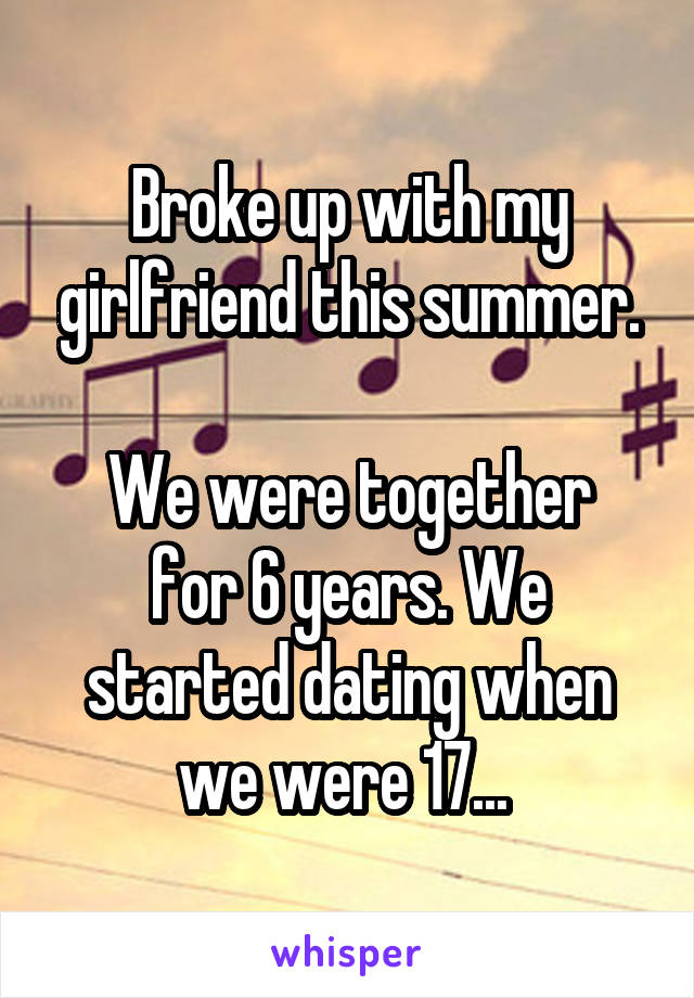 Broke up with my girlfriend this summer.

We were together for 6 years. We started dating when we were 17... 