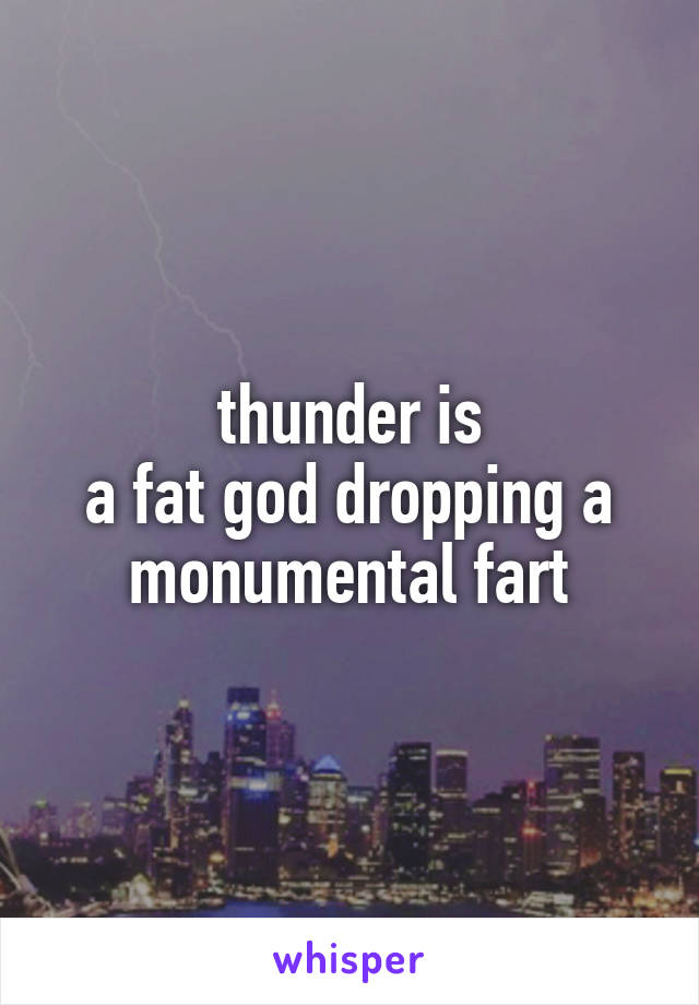thunder is
a fat god dropping a monumental fart