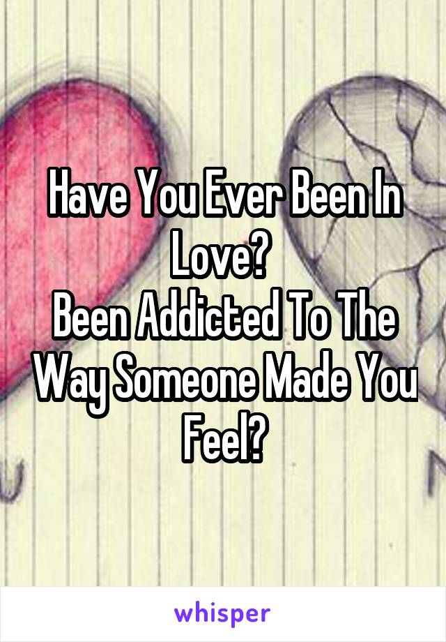 Have You Ever Been In Love? 
Been Addicted To The Way Someone Made You Feel?