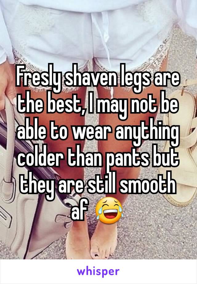 Fresly shaven legs are the best, I may not be able to wear anything colder than pants but they are still smooth af 😂
