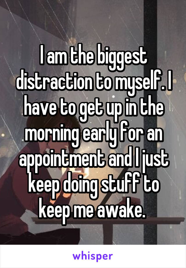 I am the biggest distraction to myself. I have to get up in the morning early for an appointment and I just keep doing stuff to keep me awake. 