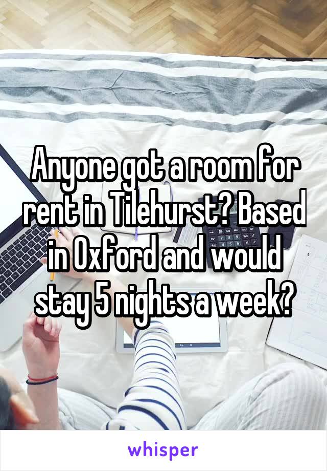 Anyone got a room for rent in Tilehurst? Based in Oxford and would stay 5 nights a week?