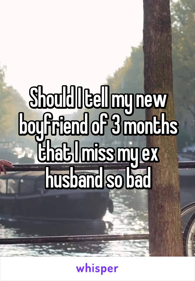 Should I tell my new boyfriend of 3 months that I miss my ex husband so bad