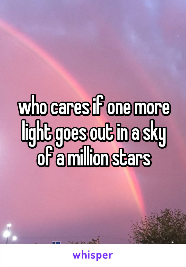 who cares if one more light goes out in a sky of a million stars