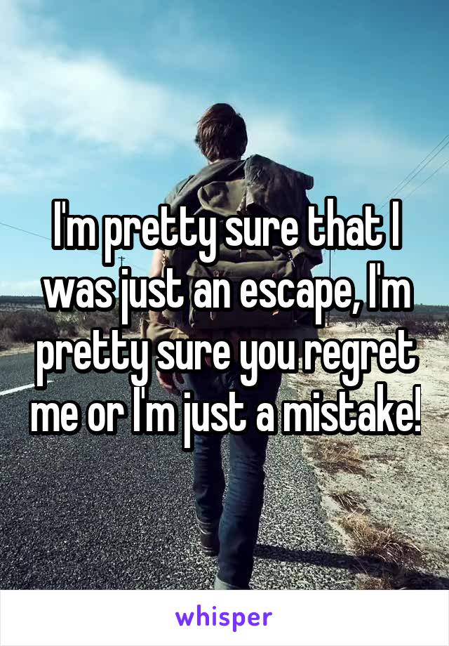 I'm pretty sure that I was just an escape, I'm pretty sure you regret me or I'm just a mistake!
