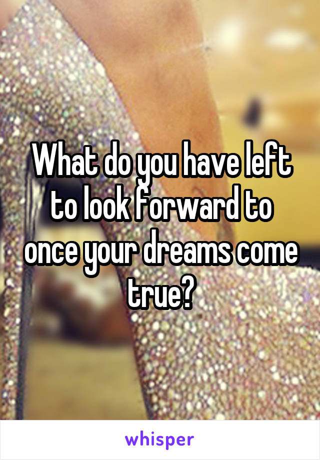 What do you have left to look forward to once your dreams come true?