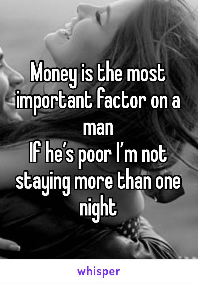Money is the most important factor on a man
If he’s poor I’m not staying more than one night