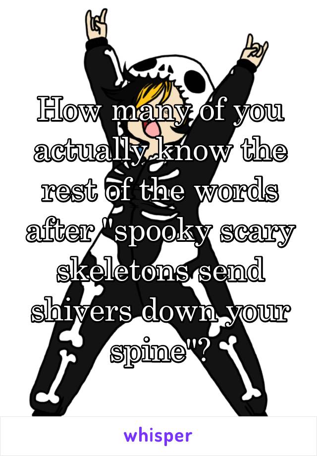 How many of you actually know the rest of the words after "spooky scary skeletons send shivers down your spine"?