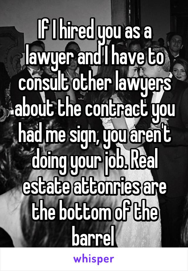 If I hired you as a lawyer and I have to consult other lawyers about the contract you had me sign, you aren't doing your job. Real estate attonries are the bottom of the barrel 