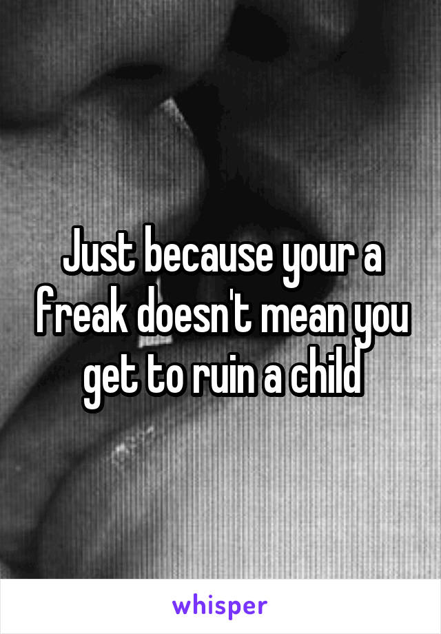 Just because your a freak doesn't mean you get to ruin a child
