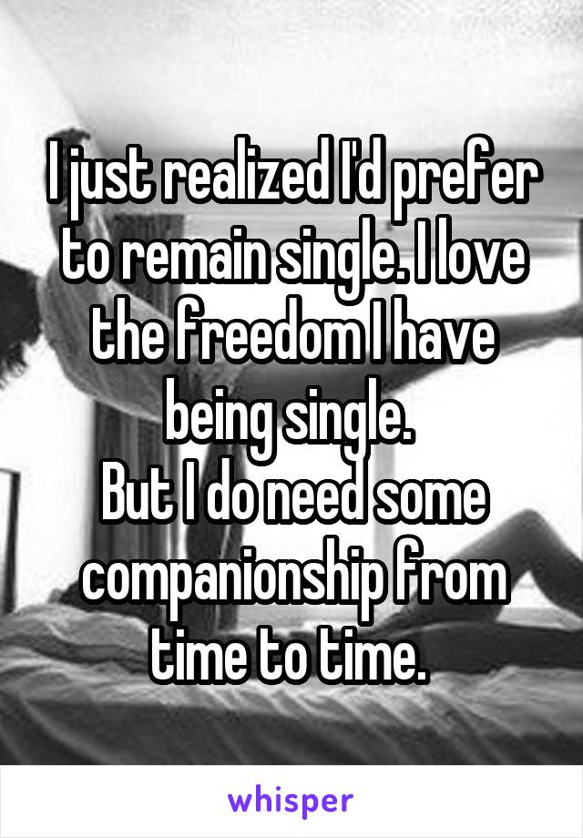 I just realized I'd prefer to remain single. I love the freedom I have being single. 
But I do need some companionship from time to time. 