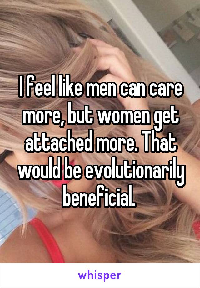 I feel like men can care more, but women get attached more. That would be evolutionarily beneficial. 