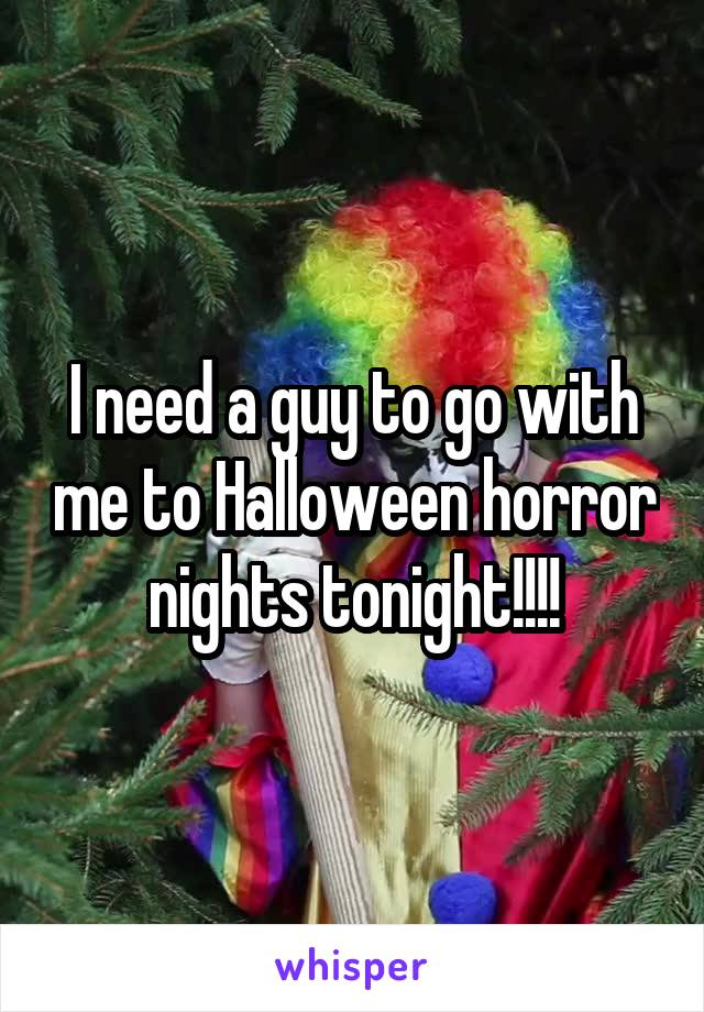 I need a guy to go with me to Halloween horror nights tonight!!!!