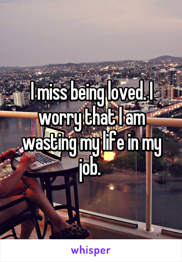 I miss being loved. I worry that I am wasting my life in my job. 