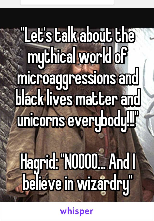 "Let's talk about the mythical world of microaggressions and black lives matter and unicorns everybody!!!"

Hagrid: "NOOOO... And I believe in wizardry"