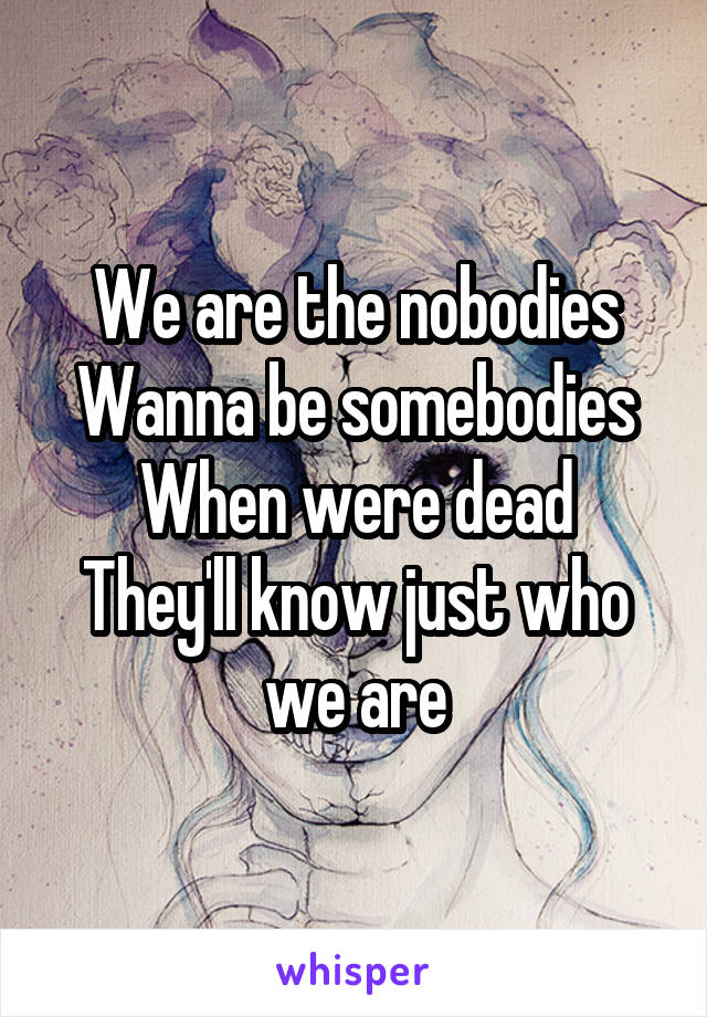 We are the nobodies
Wanna be somebodies
When were dead
They'll know just who we are