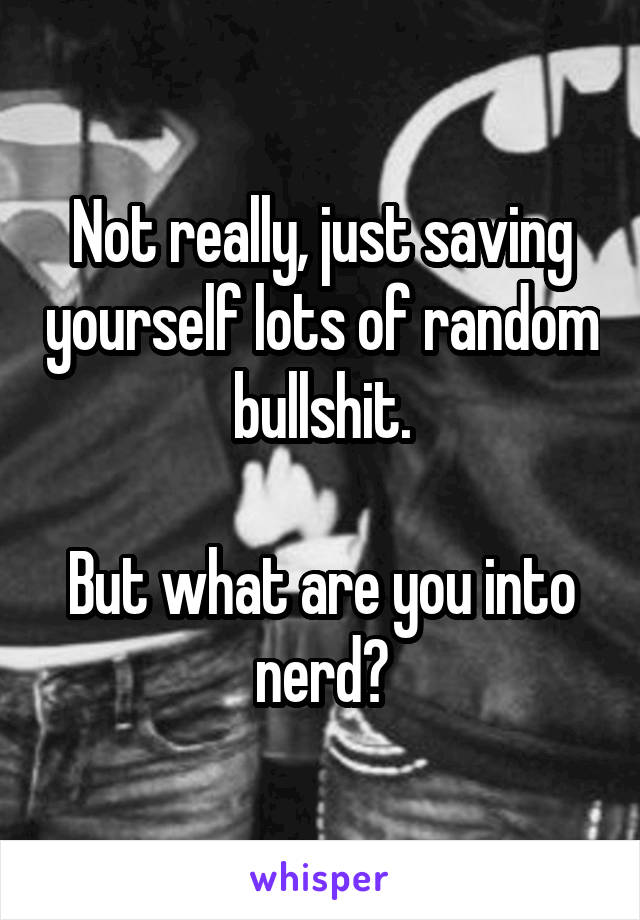 Not really, just saving yourself lots of random bullshit.

But what are you into nerd?