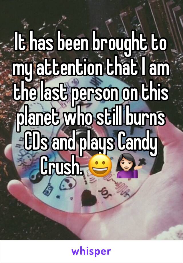 It has been brought to my attention that I am the last person on this planet who still burns CDs and plays Candy Crush. 😀 💁🏻