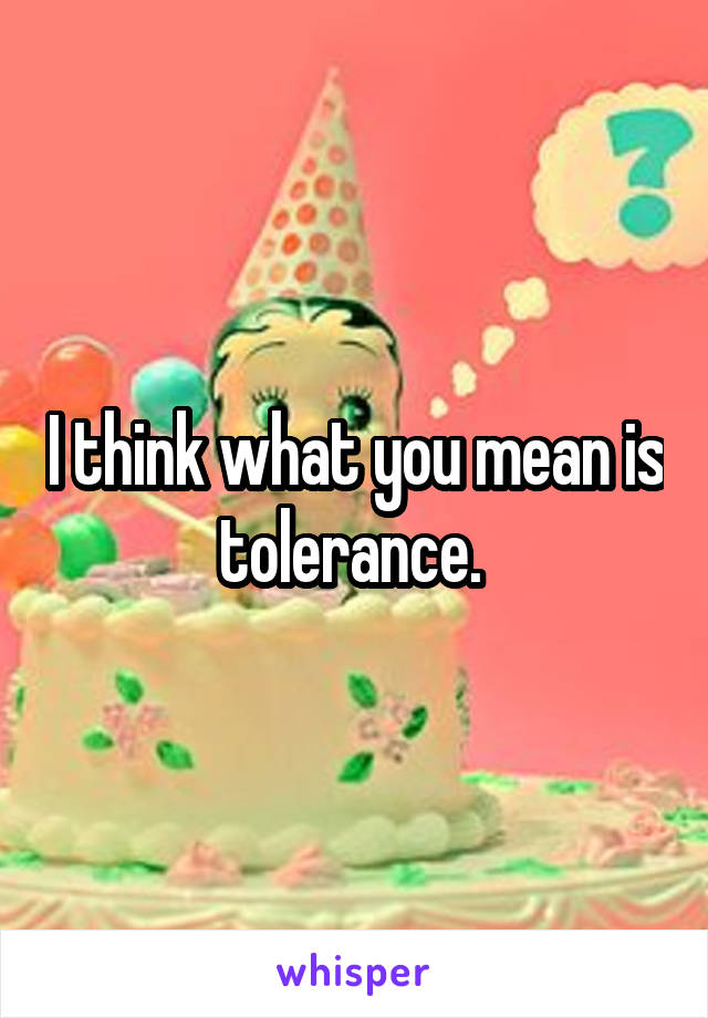 I think what you mean is tolerance. 