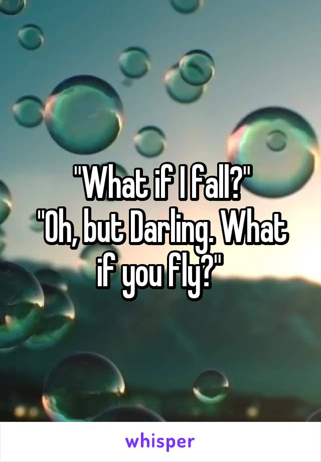 "What if I fall?"
"Oh, but Darling. What if you fly?" 