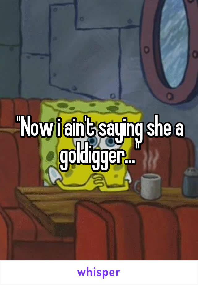 "Now i ain't saying she a goldigger..."