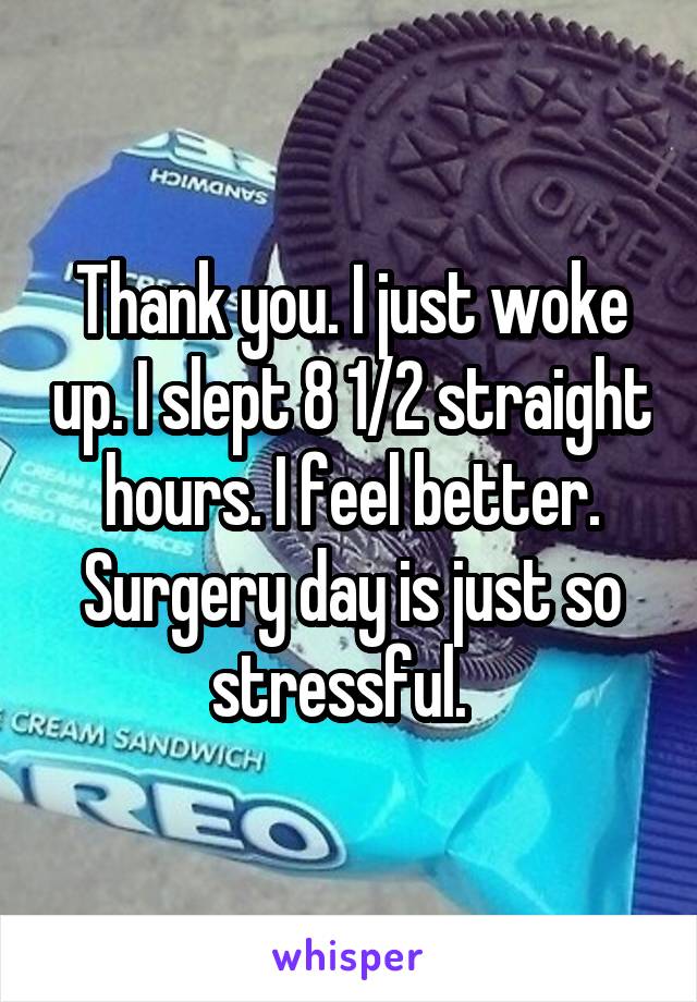 Thank you. I just woke up. I slept 8 1/2 straight hours. I feel better. Surgery day is just so stressful.  