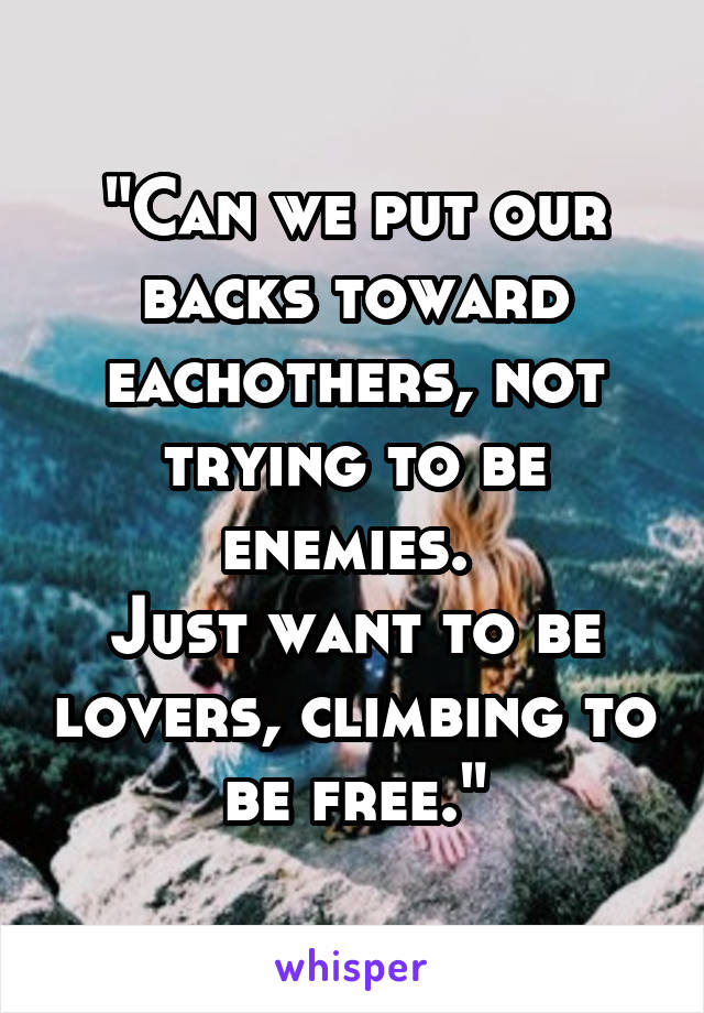 "Can we put our backs toward eachothers, not trying to be enemies. 
Just want to be lovers, climbing to be free."
