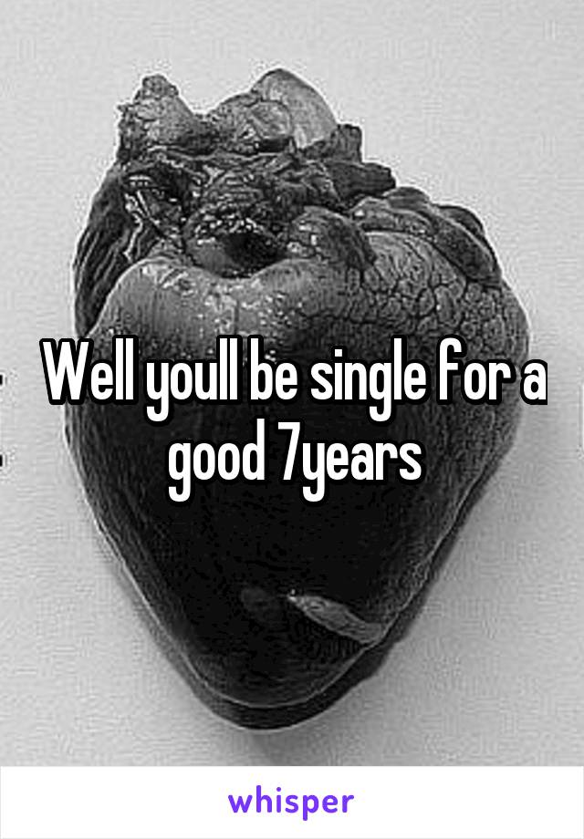 Well youll be single for a good 7years