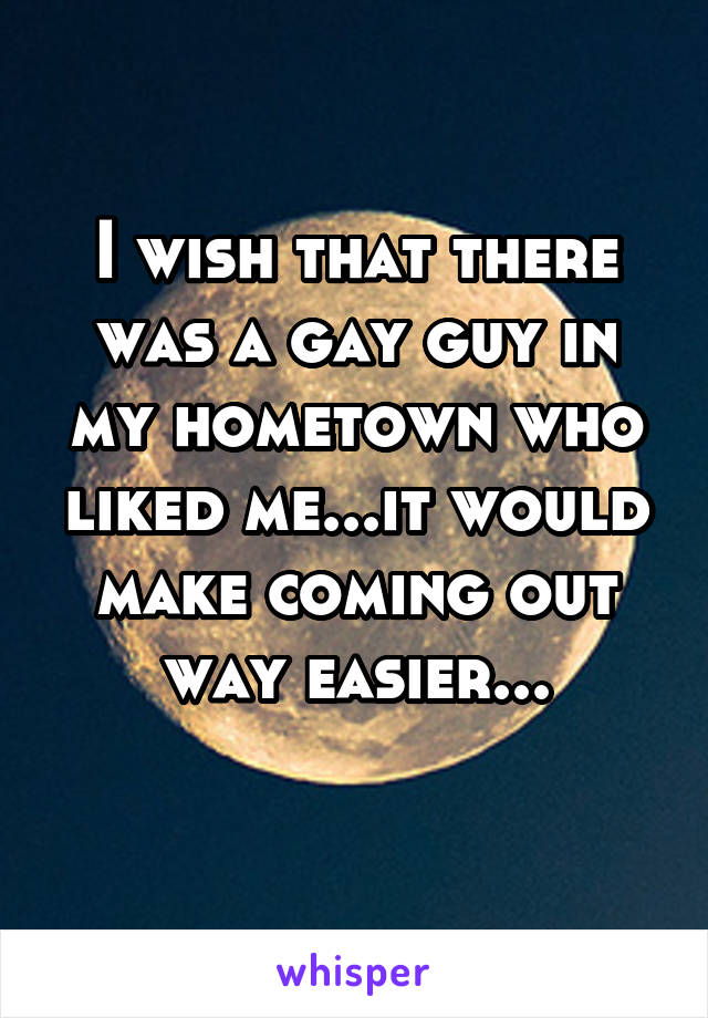 I wish that there was a gay guy in my hometown who liked me...it would make coming out way easier...

