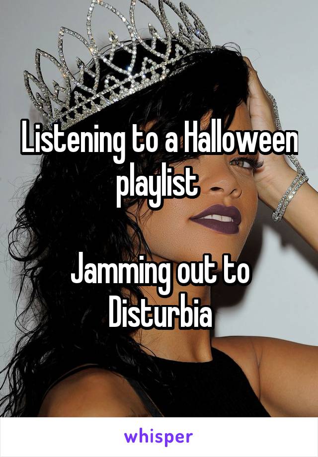 Listening to a Halloween playlist 

Jamming out to Disturbia