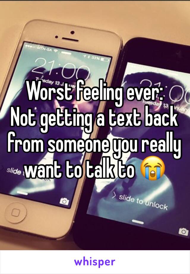 Worst feeling ever: 
Not getting a text back from someone you really want to talk to 😭