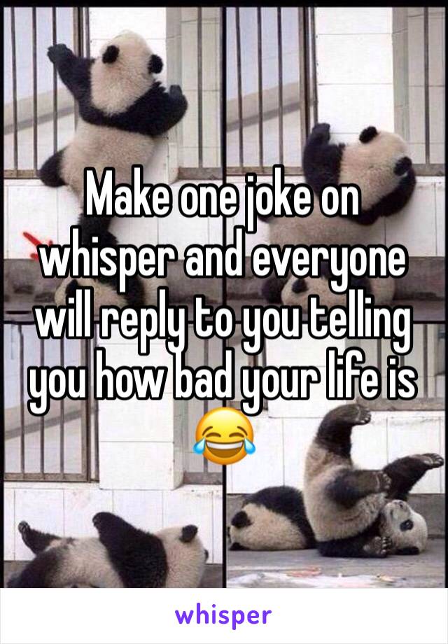 Make one joke on whisper and everyone will reply to you telling you how bad your life is 😂