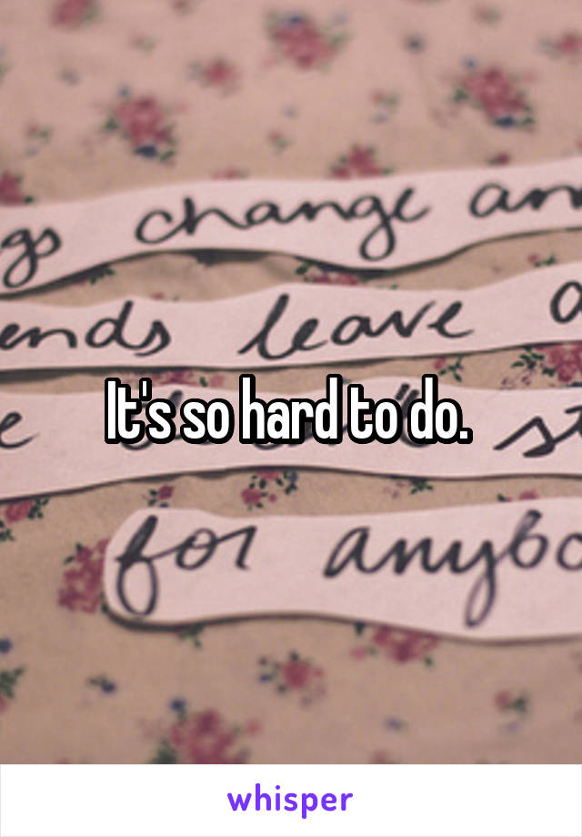 It's so hard to do. 