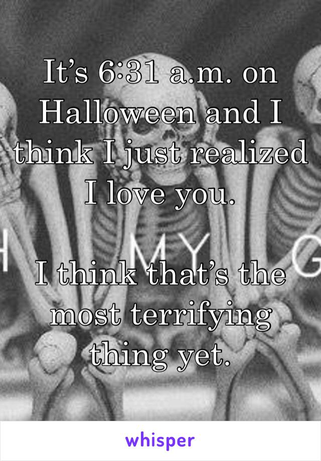 It’s 6:31 a.m. on Halloween and I think I just realized I love you. 

I think that’s the most terrifying thing yet. 