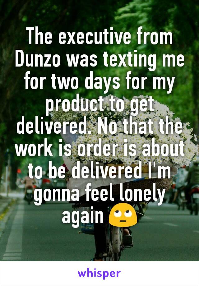 The executive from Dunzo was texting me for two days for my product to get delivered. No that the work is order is about to be delivered I'm gonna feel lonely again 🙄
