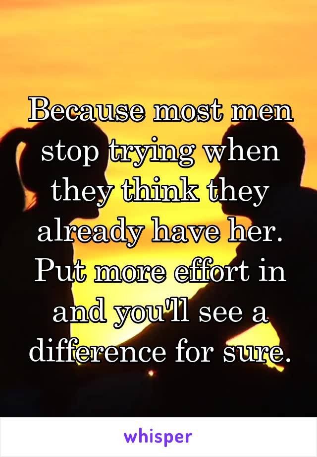 Because most men stop trying when they think they already have her. Put more effort in and you'll see a difference for sure.