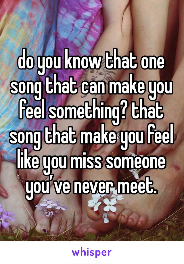 do you know that one song that can make you feel something? that song that make you feel like you miss someone you’ve never meet.
