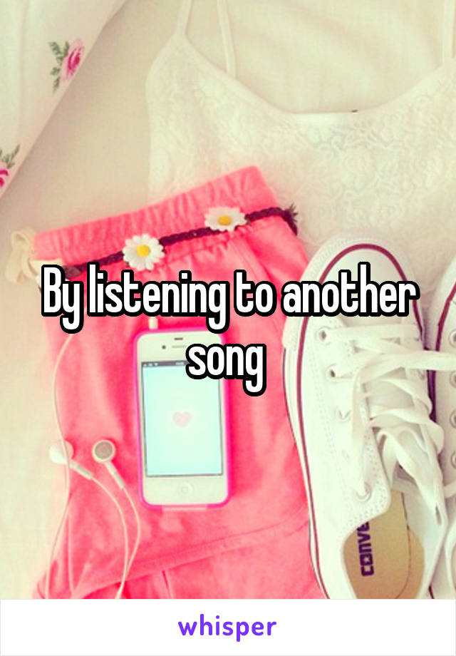 By listening to another song 