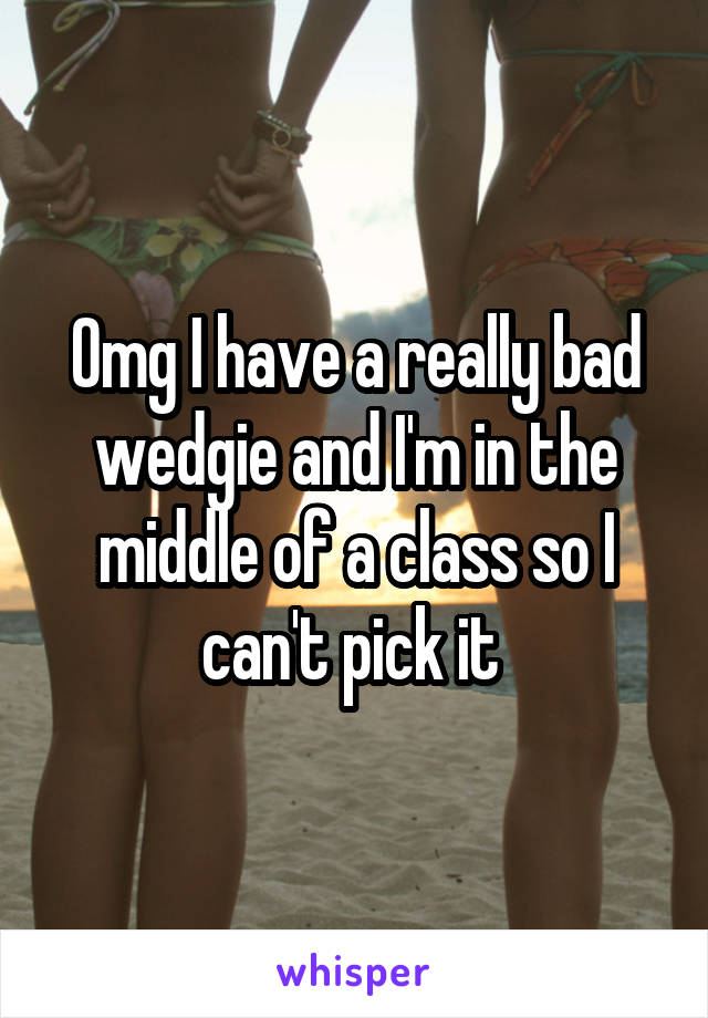 Omg I have a really bad wedgie and I'm in the middle of a class so I can't pick it 