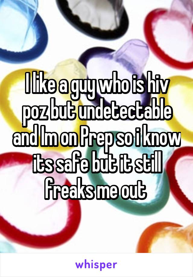 I like a guy who is hiv poz but undetectable and Im on Prep so i know its safe but it still freaks me out 