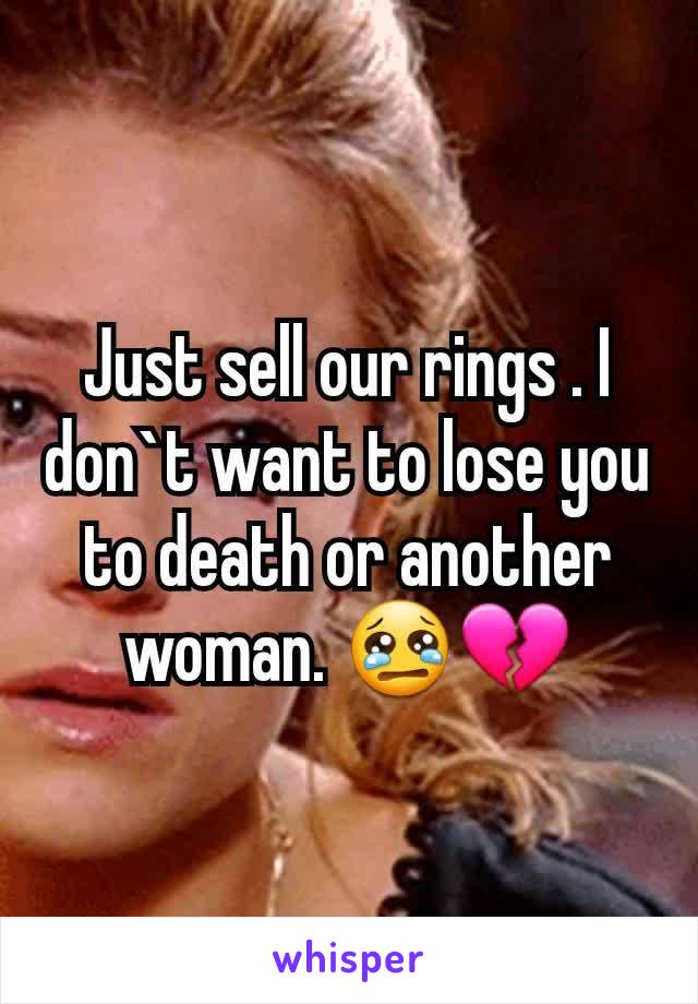 Just sell our rings . I don`t want to lose you to death or another woman. 😢💔