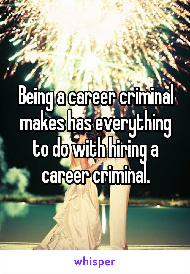 Being a career criminal makes has everything to do with hiring a career criminal.