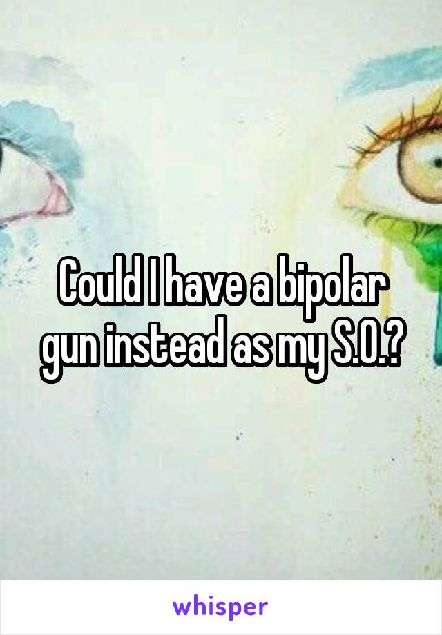 Could I have a bipolar gun instead as my S.O.?