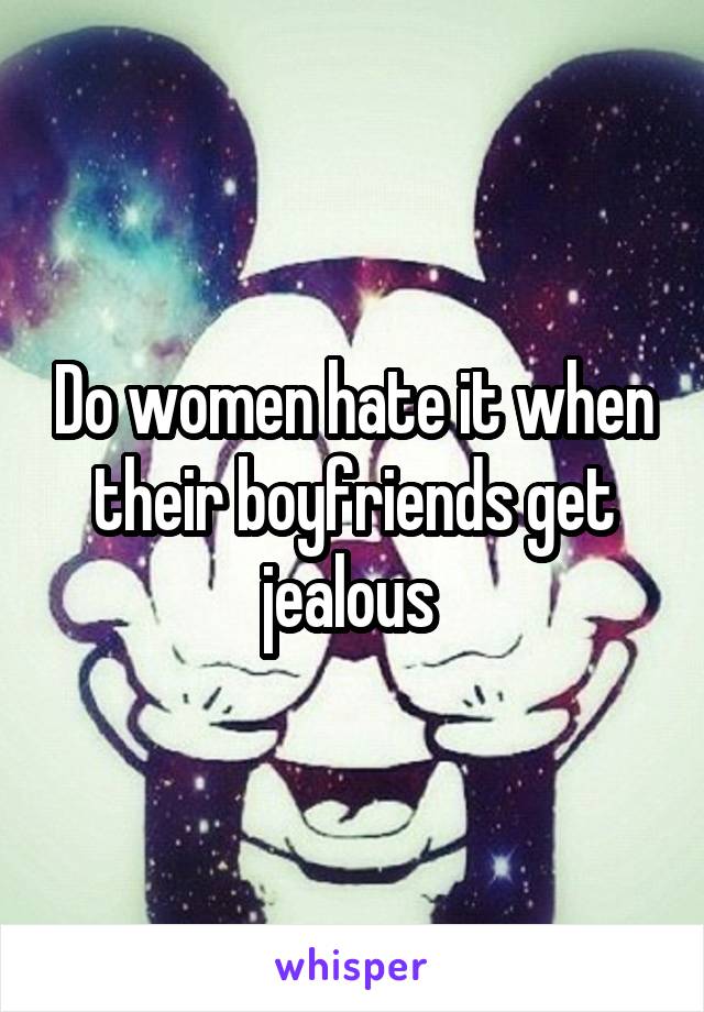 Do women hate it when their boyfriends get jealous 