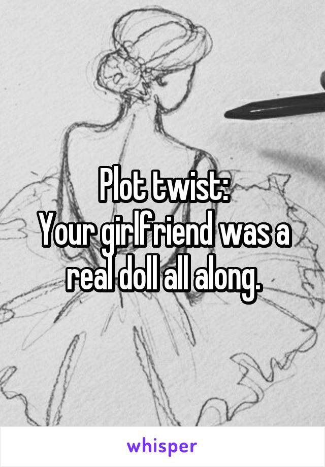 Plot twist:
Your girlfriend was a real doll all along.