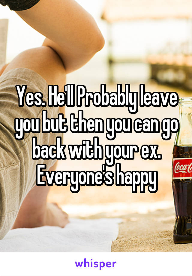 Yes. He'll Probably leave you but then you can go back with your ex. Everyone's happy